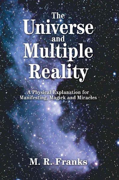 The Universe and Multiple Reality: A Physical Explanation for Manifesting, Magick and Miracles M. R. Franks