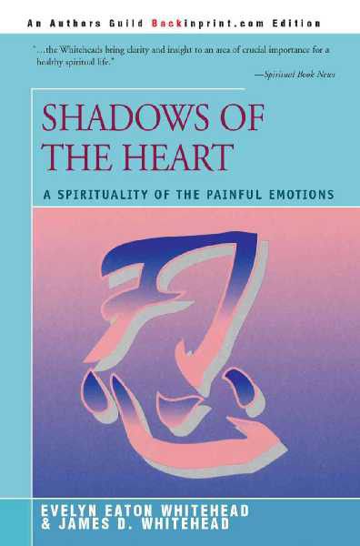 SHADOWS OF THE HEART: A Spirituality of the Painful Emotions Evelyn Whitehead